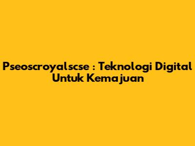**Pseoscroyalscse**: Teknologi Digital Untuk Kemajuan