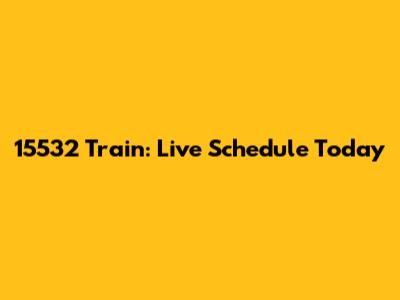 15532 Train: Live Schedule Today