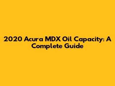 2020 Acura MDX Oil Capacity: A Complete Guide
