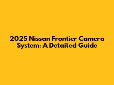 2025 Nissan Frontier Camera System: A Detailed Guide