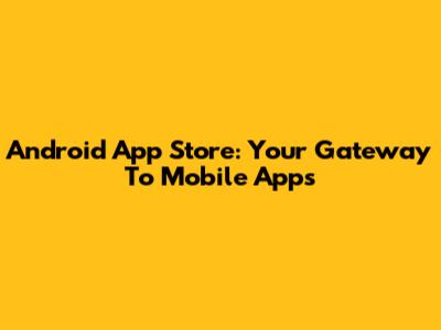 Android App Store: Your Gateway To Mobile Apps