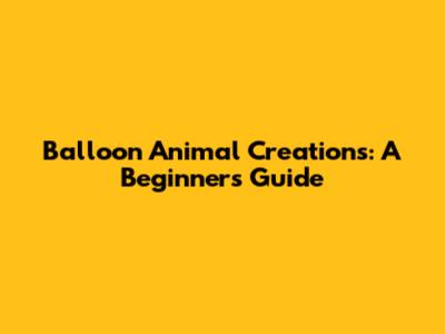 Balloon Animal Creations: A Beginner's Guide
