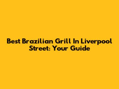 Best Brazilian Grill In Liverpool Street: Your Guide