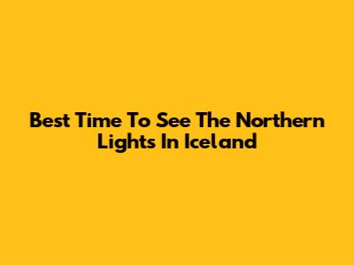 Best Time To See The Northern Lights In Iceland