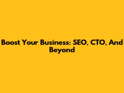 Boost Your Business: SEO, CTO, And Beyond