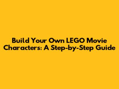Build Your Own LEGO Movie Characters: A Step-by-Step Guide