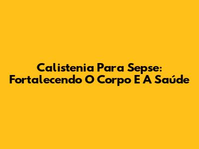 Calistenia Para Sepse: Fortalecendo O Corpo E A Saúde