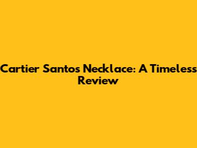 Cartier Santos Necklace: A Timeless Review