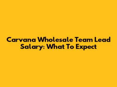 Carvana Wholesale Team Lead Salary: What To Expect