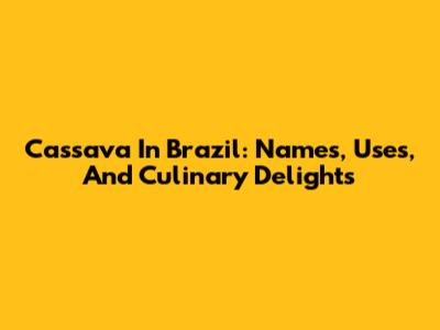 Cassava In Brazil: Names, Uses, And Culinary Delights