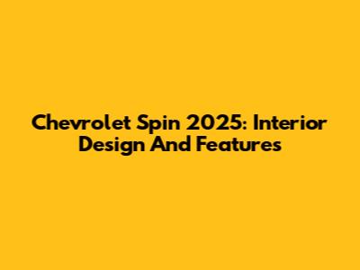 Chevrolet Spin 2025: Interior Design And Features