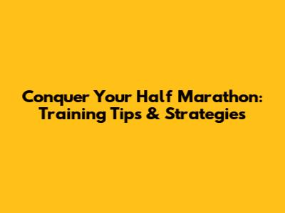 Conquer Your Half Marathon: Training Tips & Strategies