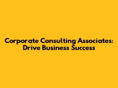 Corporate Consulting Associates: Drive Business Success