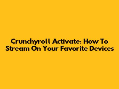 Crunchyroll Activate: How To Stream On Your Favorite Devices