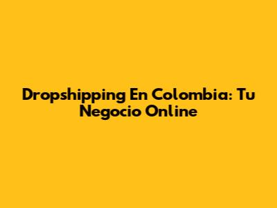 Dropshipping En Colombia: Tu Negocio Online