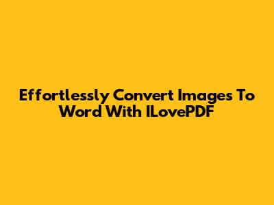 Effortlessly Convert Images To Word With ILovePDF