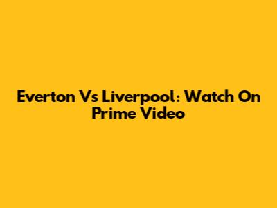 Everton Vs Liverpool: Watch On Prime Video