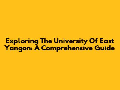 Exploring The University Of East Yangon: A Comprehensive Guide