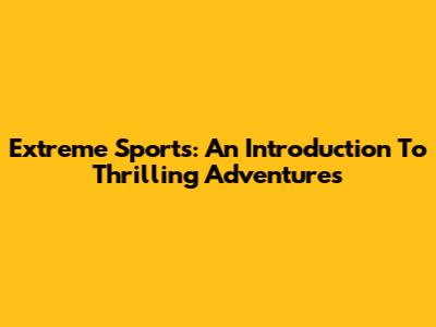 Extreme Sports: An Introduction To Thrilling Adventures