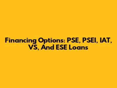 Financing Options: PSE, PSEI, IAT, VS, And ESE Loans