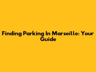 Finding Parking In Marseille: Your Guide