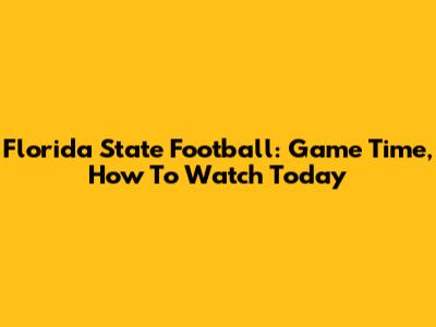 Florida State Football: Game Time, How To Watch Today