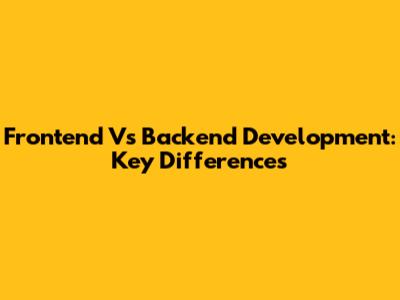 Frontend Vs Backend Development: Key Differences