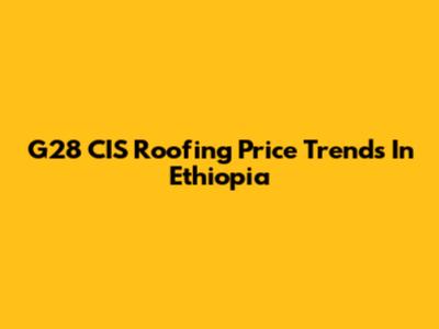 G28 CIS Roofing Price Trends In Ethiopia