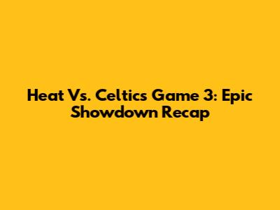 Heat Vs. Celtics Game 3: Epic Showdown Recap