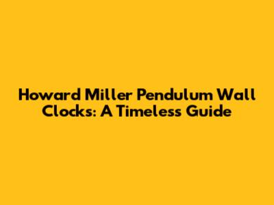 Howard Miller Pendulum Wall Clocks: A Timeless Guide