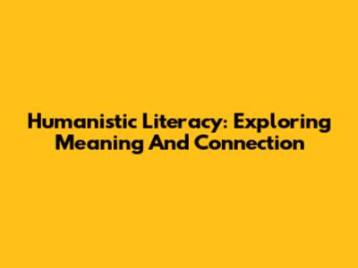 Humanistic Literacy: Exploring Meaning And Connection