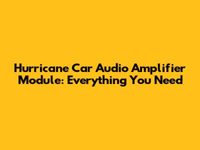 Hurricane Car Audio Amplifier Module: Everything You Need