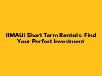 IIMAUi Short Term Rentals: Find Your Perfect Investment