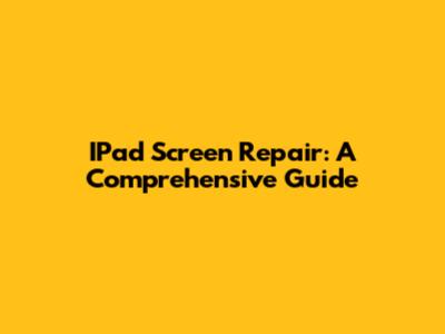 IPad Screen Repair: A Comprehensive Guide
