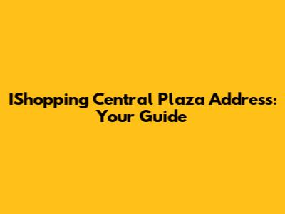 IShopping Central Plaza Address: Your Guide