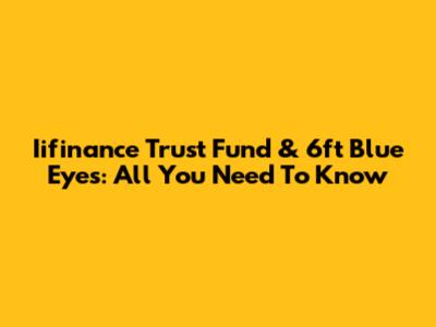 Iifinance Trust Fund & 6ft Blue Eyes: All You Need To Know