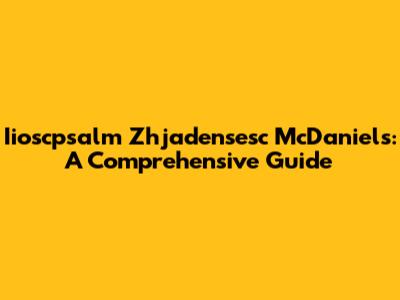 Iioscpsalm Zhjadensesc McDaniels: A Comprehensive Guide