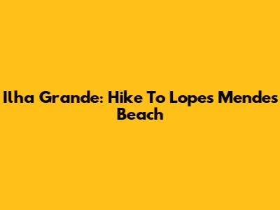 Ilha Grande: Hike To Lopes Mendes Beach