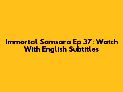 Immortal Samsara Ep 37: Watch With English Subtitles