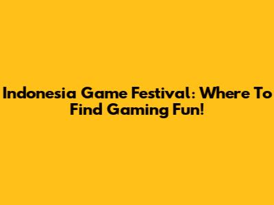 Indonesia Game Festival: Where To Find Gaming Fun!