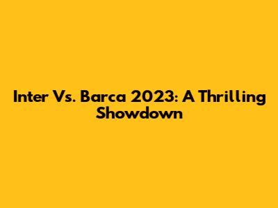 Inter Vs. Barca 2023: A Thrilling Showdown
