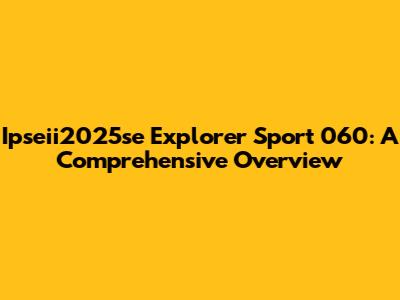 Ipseii2025se Explorer Sport 060: A Comprehensive Overview