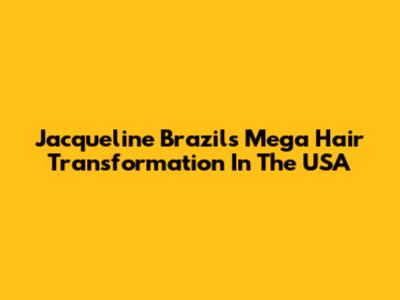 Jacqueline Brazil's Mega Hair Transformation In The USA