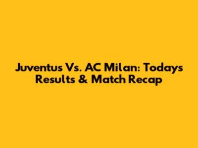 Juventus Vs. AC Milan: Today's Results & Match Recap