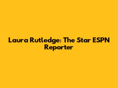 Laura Rutledge: The Star ESPN Reporter