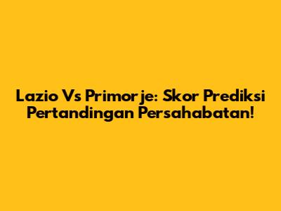 Lazio Vs Primorje: Skor Prediksi Pertandingan Persahabatan!