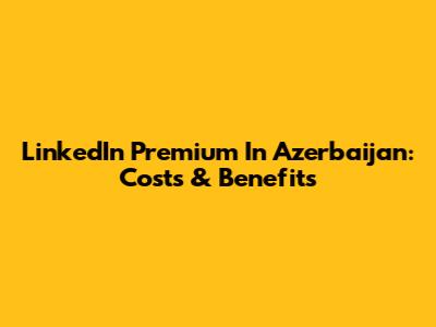 LinkedIn Premium In Azerbaijan: Costs & Benefits