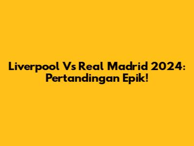 Liverpool Vs Real Madrid 2024: Pertandingan Epik!