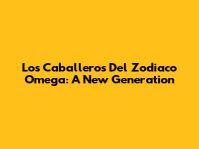 Los Caballeros Del Zodiaco Omega: A New Generation
