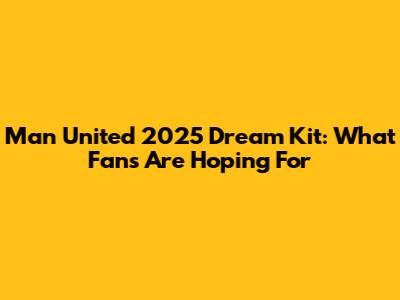 Man United 2025 Dream Kit: What Fans Are Hoping For